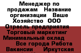 Менеджер по продажам › Название организации ­ Ваше Хозяйство, ООО › Отрасль предприятия ­ Торговый маркетинг › Минимальный оклад ­ 20 000 - Все города Работа » Вакансии   . Иркутская обл.,Иркутск г.